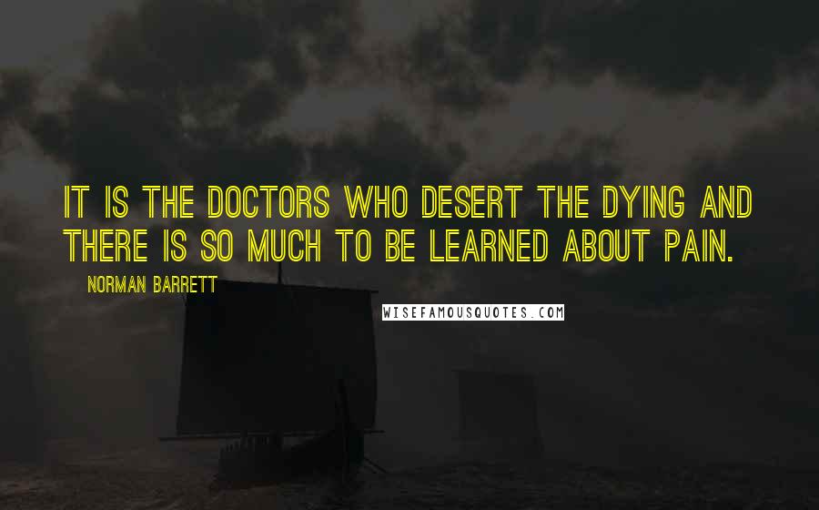 Norman Barrett Quotes: It is the doctors who desert the dying and there is so much to be learned about pain.