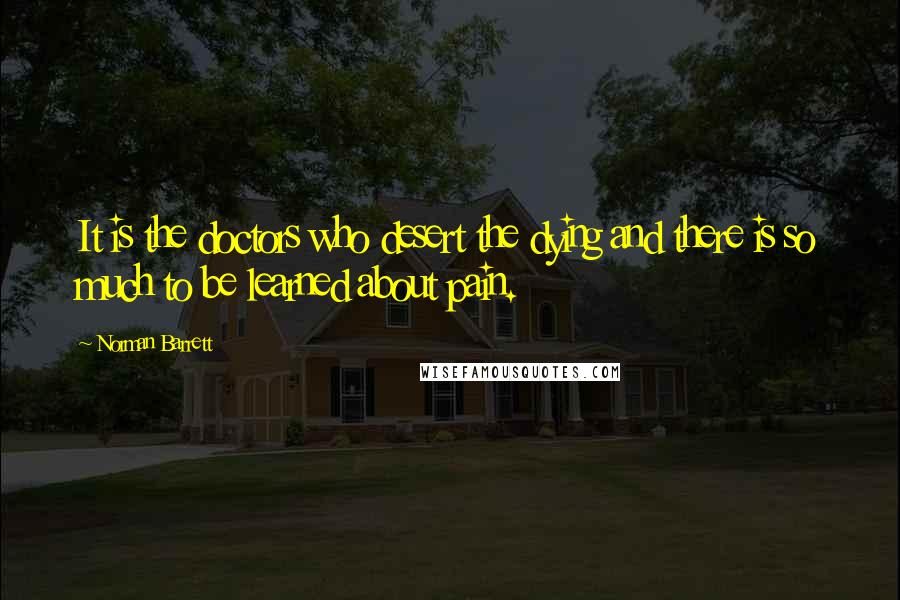 Norman Barrett Quotes: It is the doctors who desert the dying and there is so much to be learned about pain.