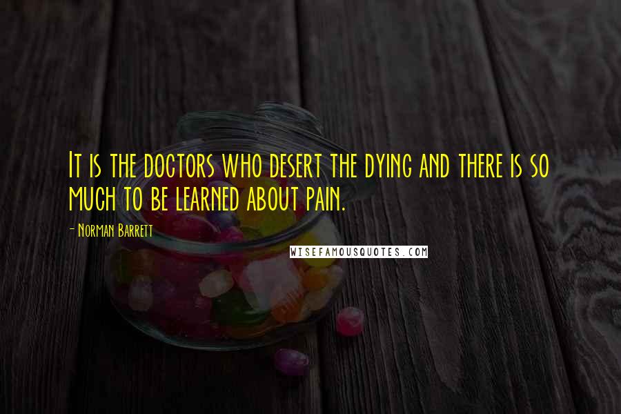 Norman Barrett Quotes: It is the doctors who desert the dying and there is so much to be learned about pain.