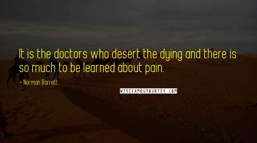 Norman Barrett Quotes: It is the doctors who desert the dying and there is so much to be learned about pain.