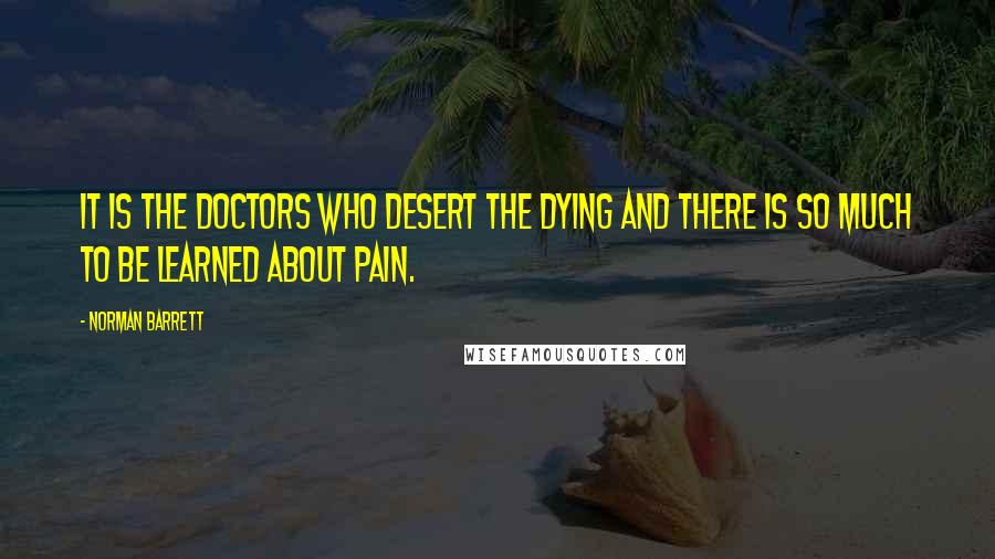 Norman Barrett Quotes: It is the doctors who desert the dying and there is so much to be learned about pain.