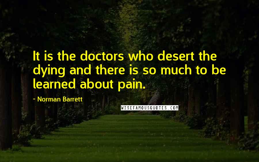 Norman Barrett Quotes: It is the doctors who desert the dying and there is so much to be learned about pain.