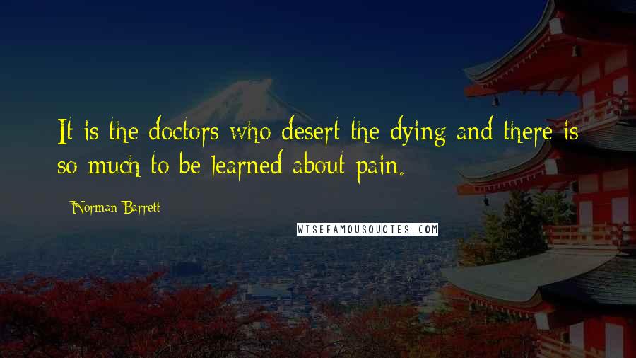 Norman Barrett Quotes: It is the doctors who desert the dying and there is so much to be learned about pain.