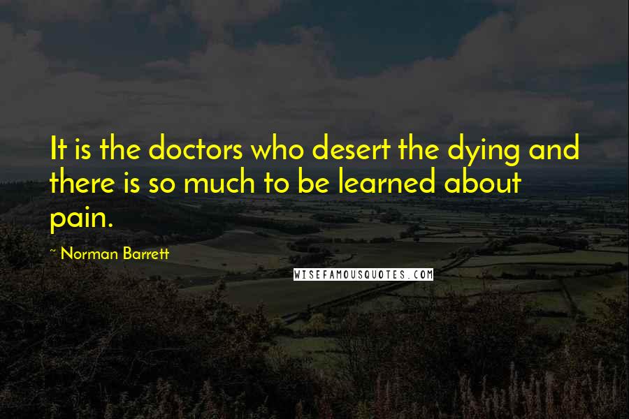 Norman Barrett Quotes: It is the doctors who desert the dying and there is so much to be learned about pain.
