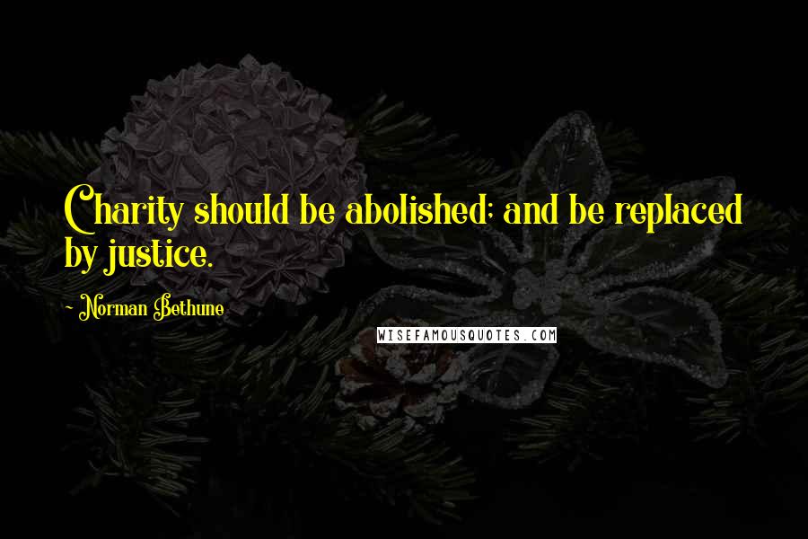 Norman Bethune Quotes: Charity should be abolished; and be replaced by justice.