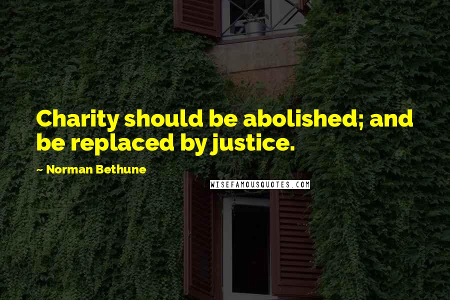 Norman Bethune Quotes: Charity should be abolished; and be replaced by justice.