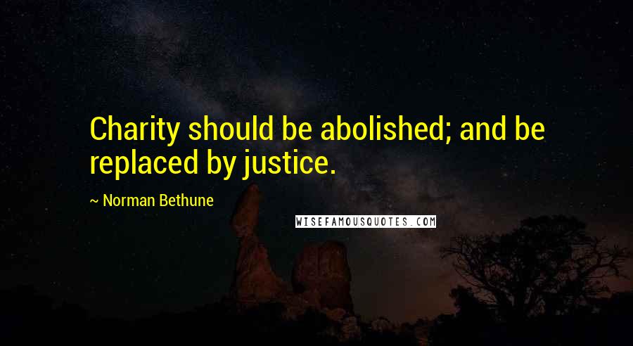 Norman Bethune Quotes: Charity should be abolished; and be replaced by justice.