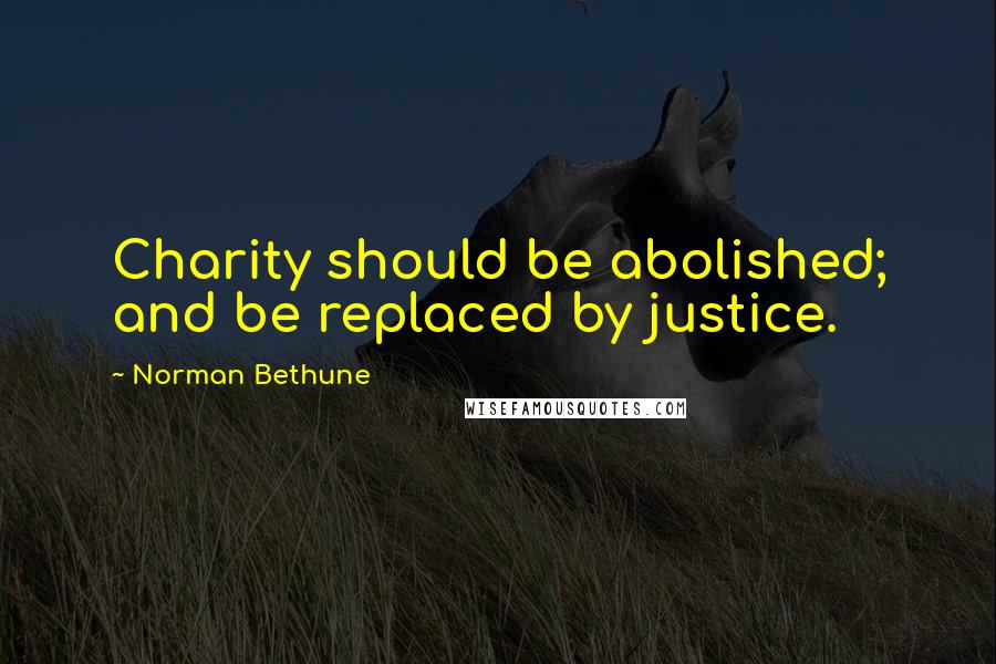 Norman Bethune Quotes: Charity should be abolished; and be replaced by justice.