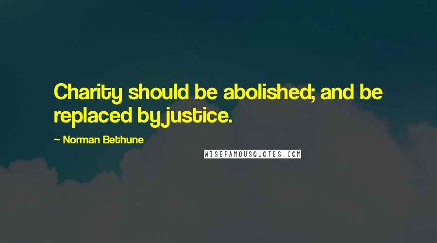 Norman Bethune Quotes: Charity should be abolished; and be replaced by justice.