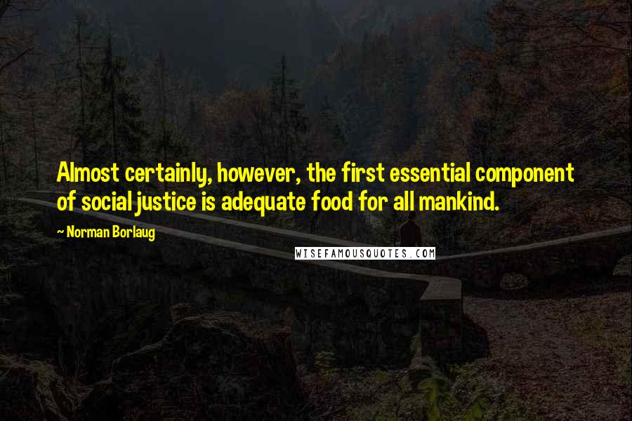 Norman Borlaug Quotes: Almost certainly, however, the first essential component of social justice is adequate food for all mankind.