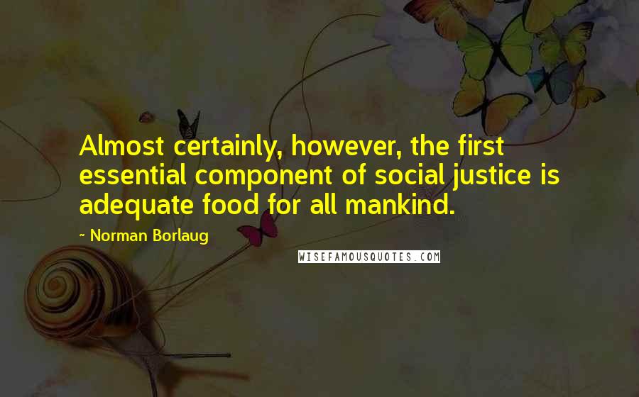 Norman Borlaug Quotes: Almost certainly, however, the first essential component of social justice is adequate food for all mankind.