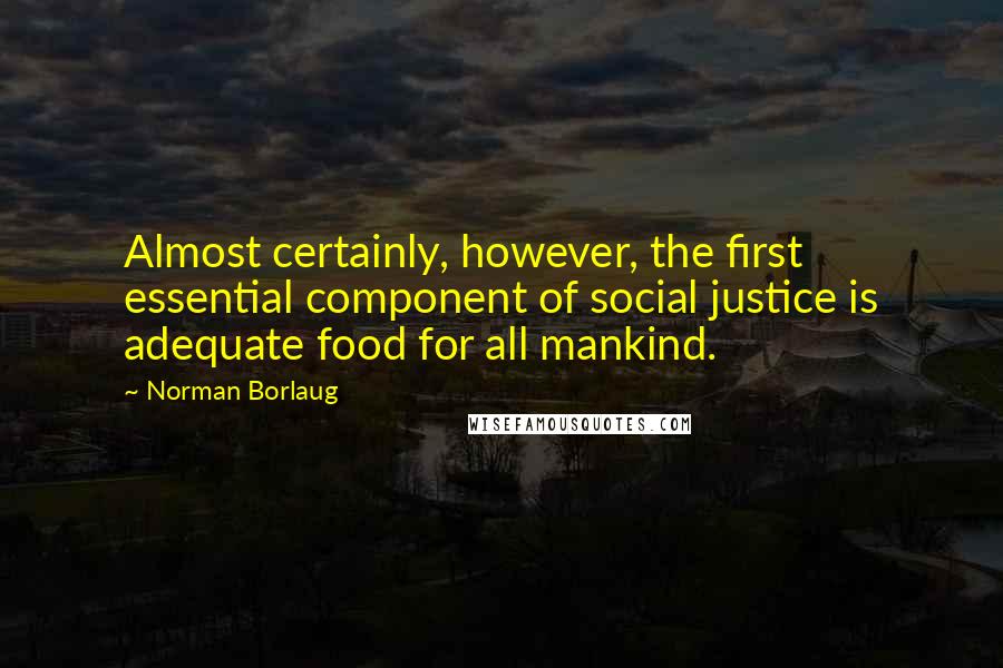 Norman Borlaug Quotes: Almost certainly, however, the first essential component of social justice is adequate food for all mankind.