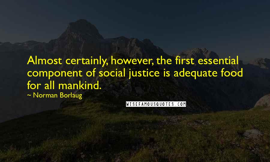 Norman Borlaug Quotes: Almost certainly, however, the first essential component of social justice is adequate food for all mankind.