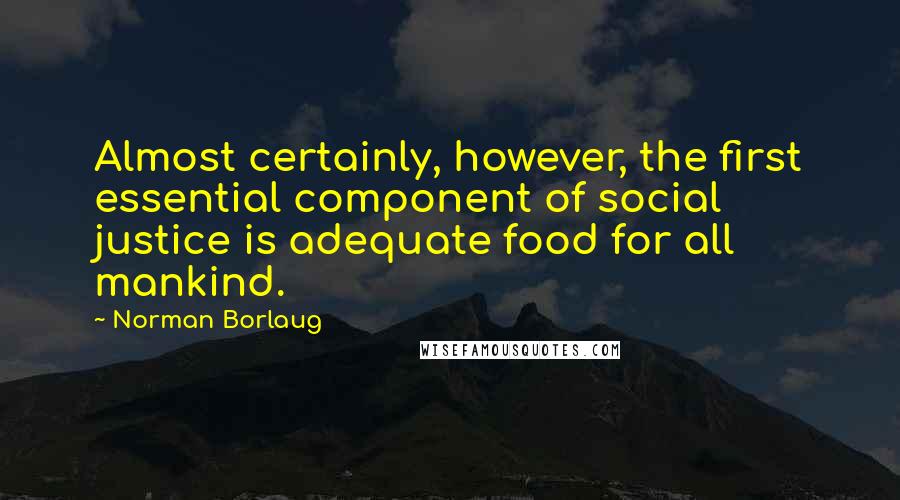 Norman Borlaug Quotes: Almost certainly, however, the first essential component of social justice is adequate food for all mankind.