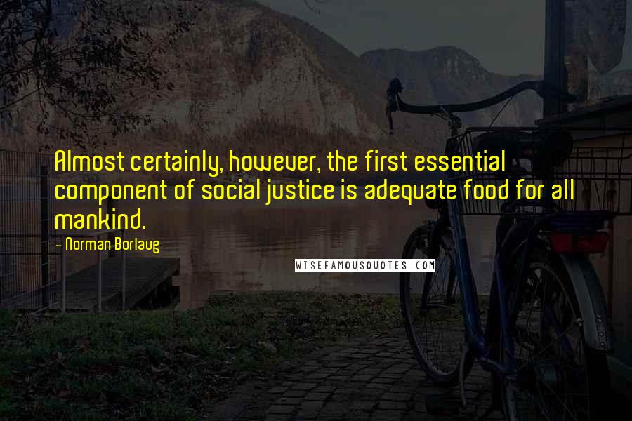 Norman Borlaug Quotes: Almost certainly, however, the first essential component of social justice is adequate food for all mankind.