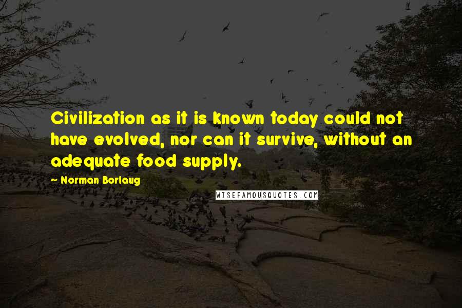 Norman Borlaug Quotes: Civilization as it is known today could not have evolved, nor can it survive, without an adequate food supply.