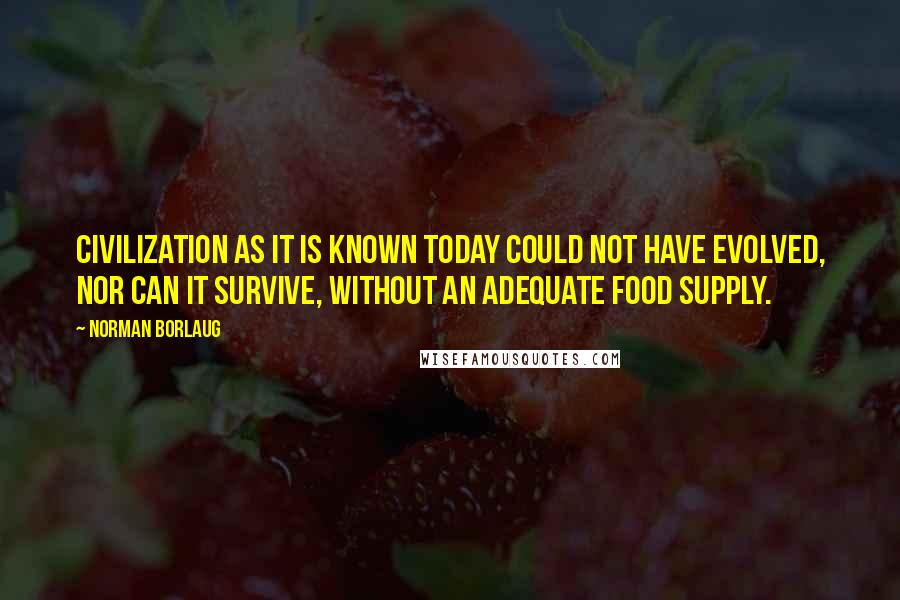 Norman Borlaug Quotes: Civilization as it is known today could not have evolved, nor can it survive, without an adequate food supply.