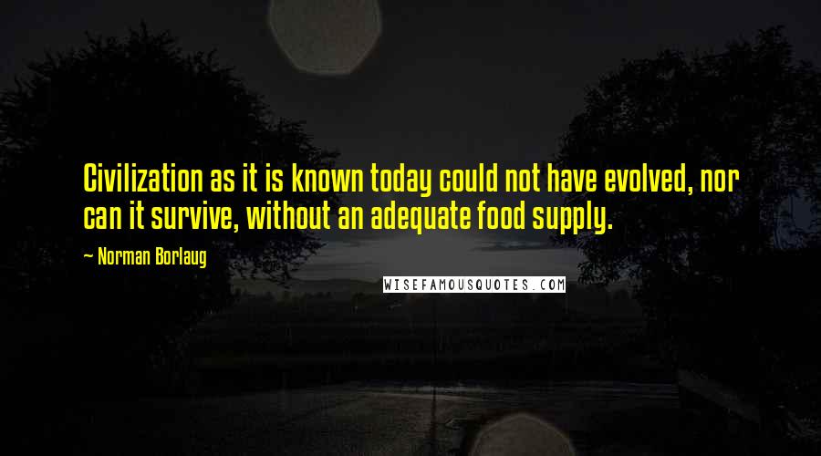 Norman Borlaug Quotes: Civilization as it is known today could not have evolved, nor can it survive, without an adequate food supply.