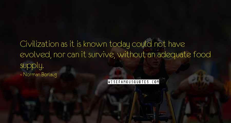 Norman Borlaug Quotes: Civilization as it is known today could not have evolved, nor can it survive, without an adequate food supply.