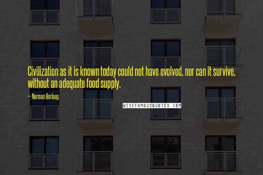 Norman Borlaug Quotes: Civilization as it is known today could not have evolved, nor can it survive, without an adequate food supply.