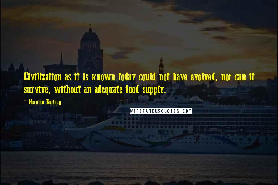 Norman Borlaug Quotes: Civilization as it is known today could not have evolved, nor can it survive, without an adequate food supply.