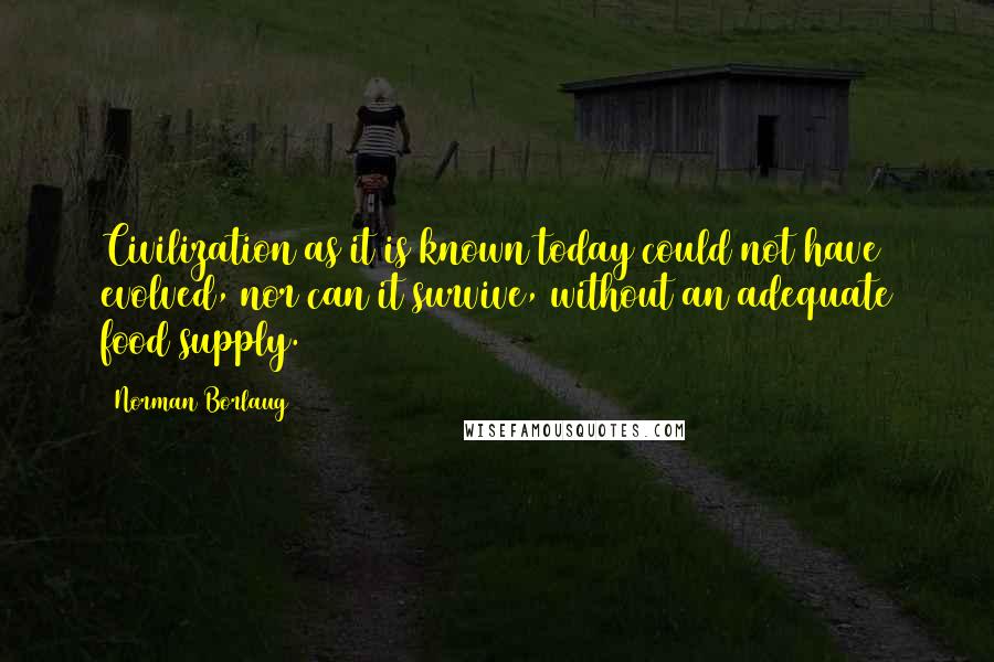 Norman Borlaug Quotes: Civilization as it is known today could not have evolved, nor can it survive, without an adequate food supply.