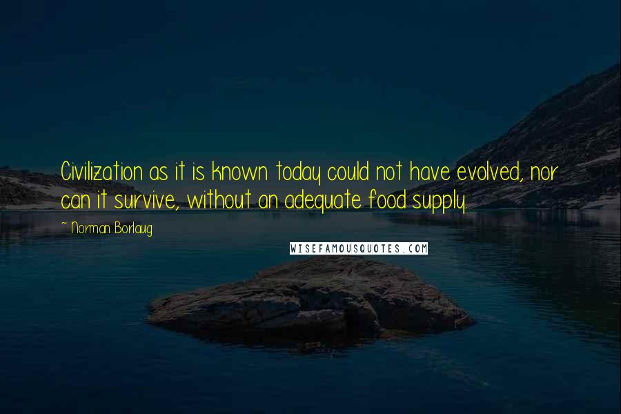 Norman Borlaug Quotes: Civilization as it is known today could not have evolved, nor can it survive, without an adequate food supply.