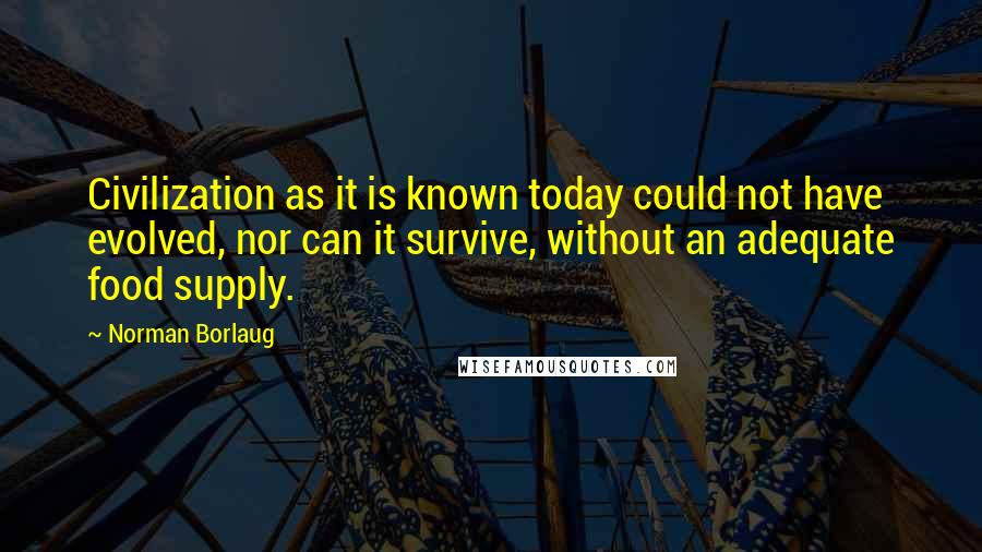 Norman Borlaug Quotes: Civilization as it is known today could not have evolved, nor can it survive, without an adequate food supply.