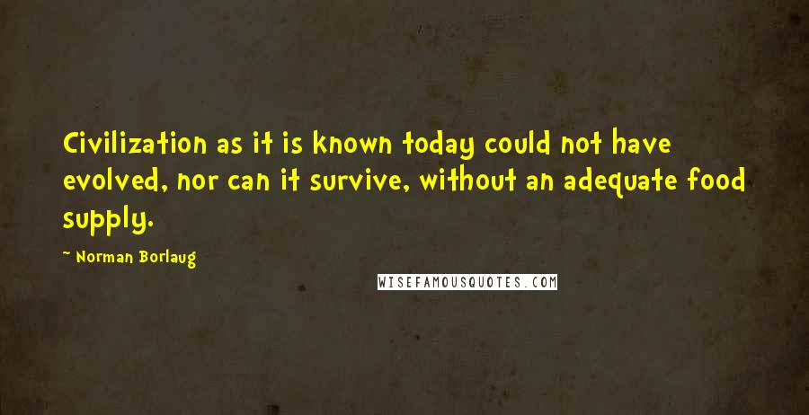 Norman Borlaug Quotes: Civilization as it is known today could not have evolved, nor can it survive, without an adequate food supply.