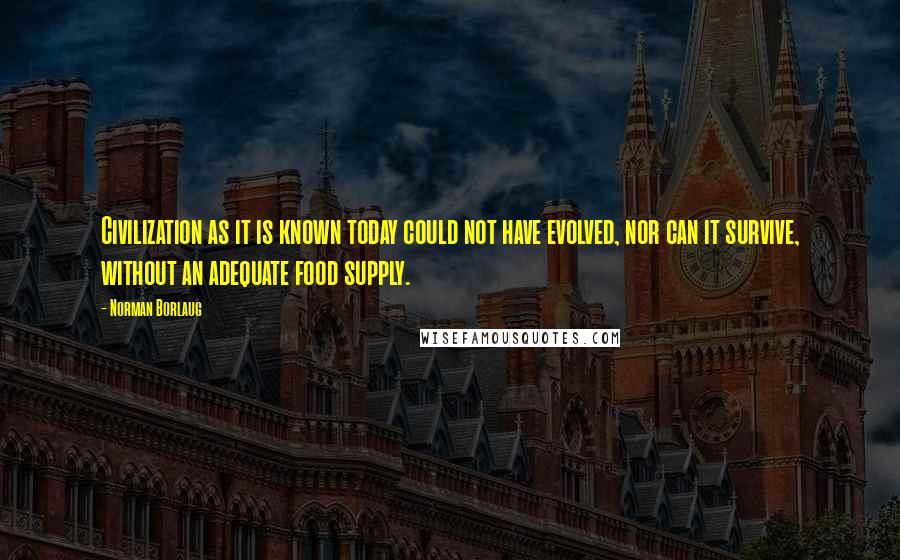 Norman Borlaug Quotes: Civilization as it is known today could not have evolved, nor can it survive, without an adequate food supply.