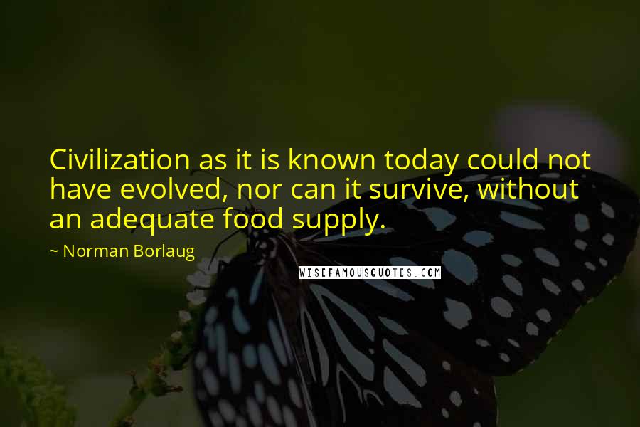 Norman Borlaug Quotes: Civilization as it is known today could not have evolved, nor can it survive, without an adequate food supply.