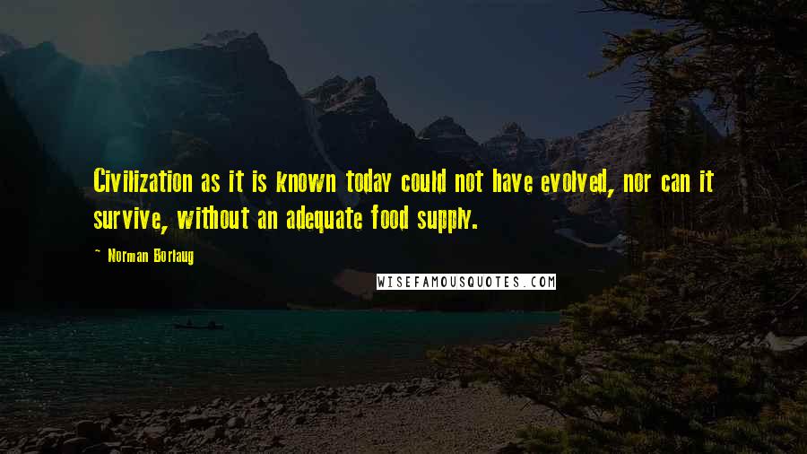 Norman Borlaug Quotes: Civilization as it is known today could not have evolved, nor can it survive, without an adequate food supply.