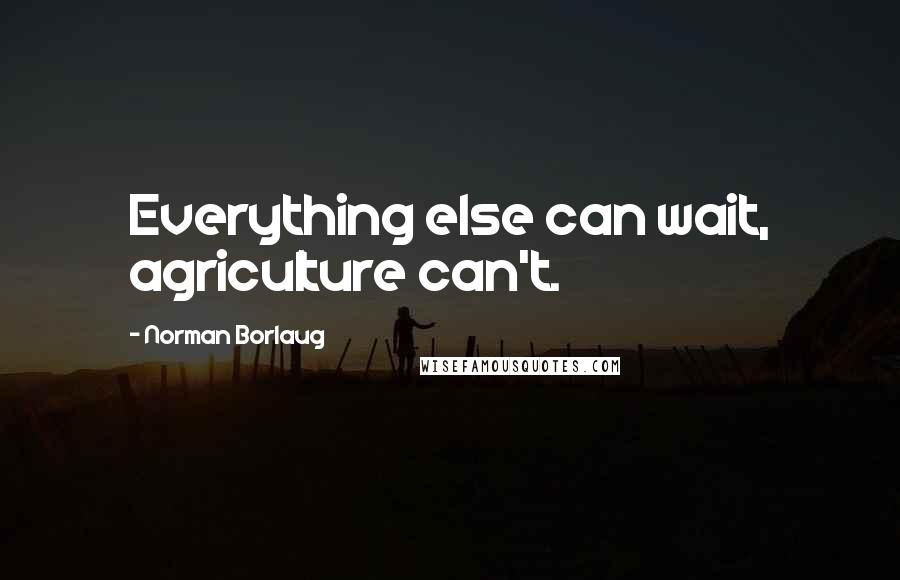 Norman Borlaug Quotes: Everything else can wait, agriculture can't.