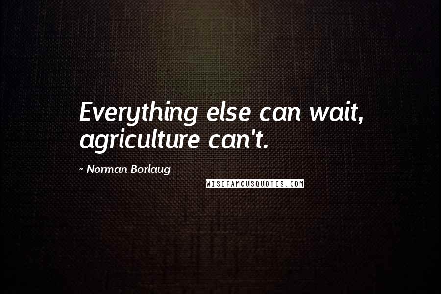 Norman Borlaug Quotes: Everything else can wait, agriculture can't.