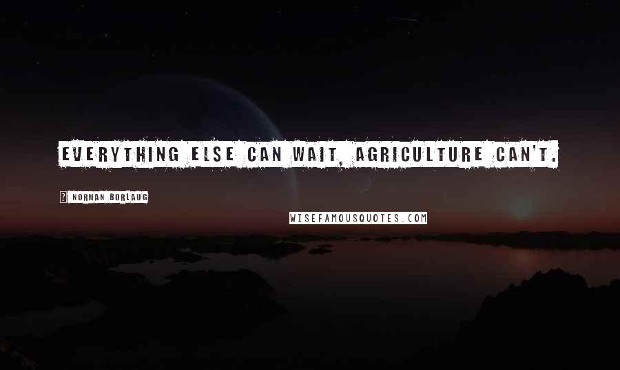 Norman Borlaug Quotes: Everything else can wait, agriculture can't.