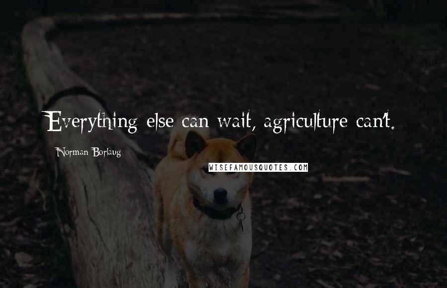 Norman Borlaug Quotes: Everything else can wait, agriculture can't.