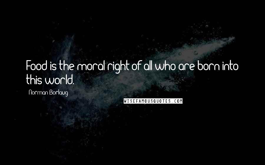 Norman Borlaug Quotes: Food is the moral right of all who are born into this world.