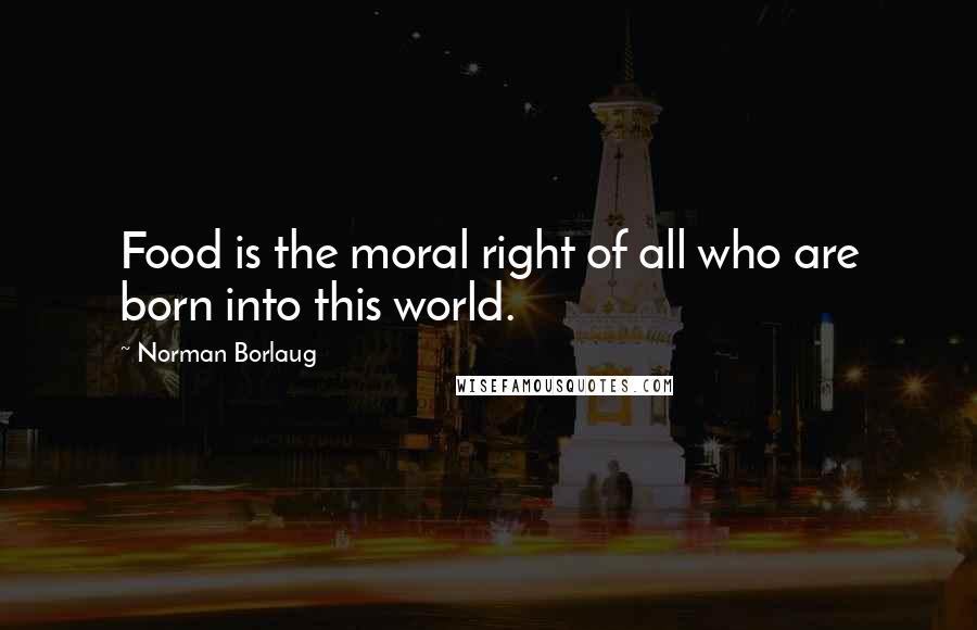 Norman Borlaug Quotes: Food is the moral right of all who are born into this world.