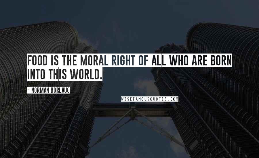 Norman Borlaug Quotes: Food is the moral right of all who are born into this world.