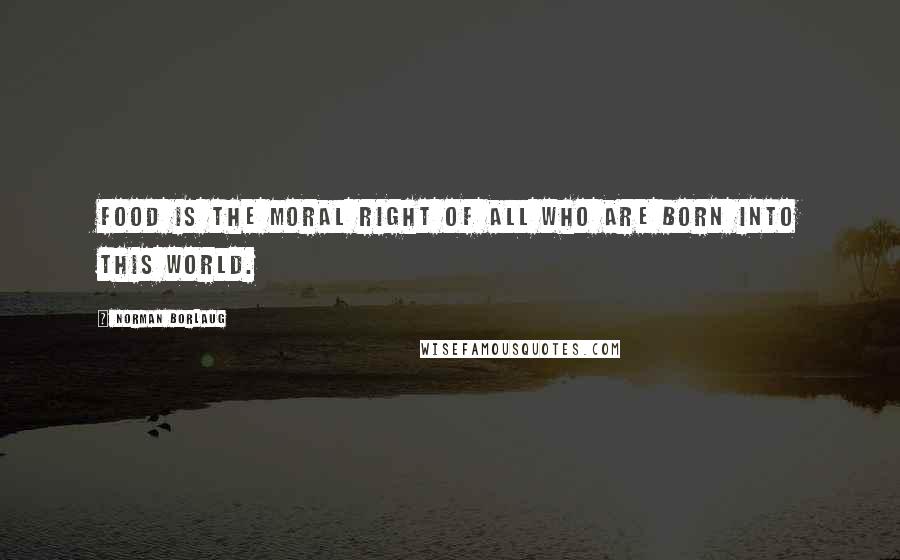 Norman Borlaug Quotes: Food is the moral right of all who are born into this world.