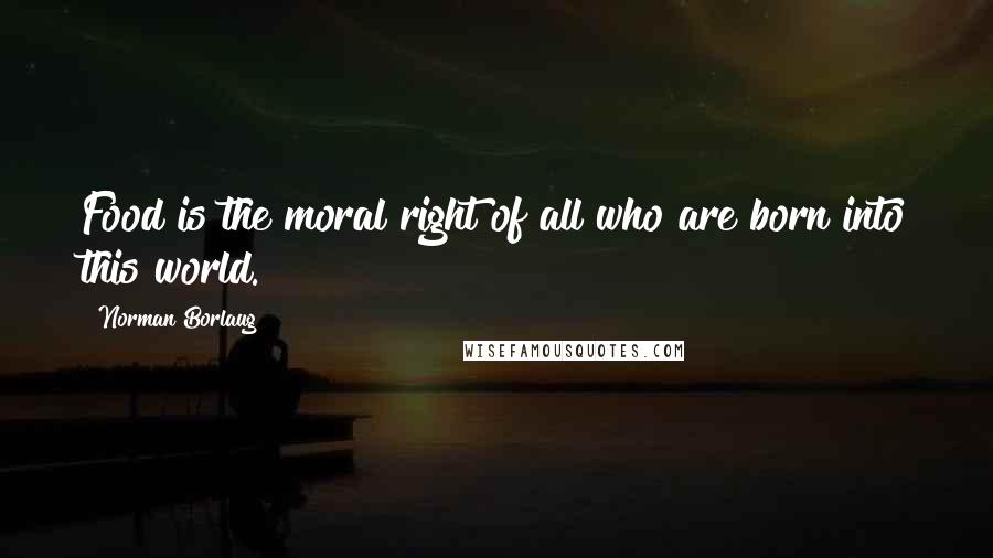 Norman Borlaug Quotes: Food is the moral right of all who are born into this world.