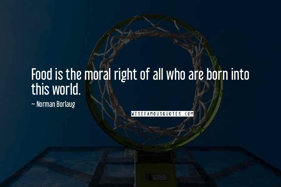 Norman Borlaug Quotes: Food is the moral right of all who are born into this world.