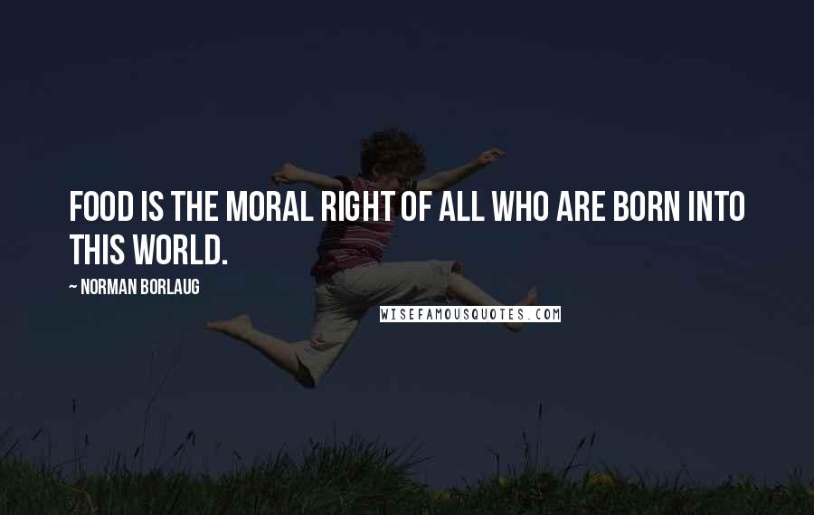 Norman Borlaug Quotes: Food is the moral right of all who are born into this world.