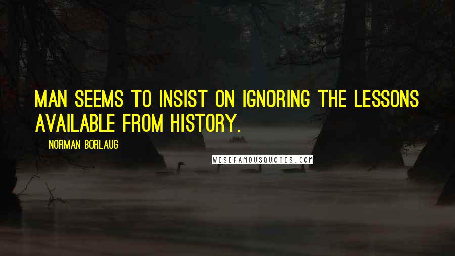 Norman Borlaug Quotes: Man seems to insist on ignoring the lessons available from history.