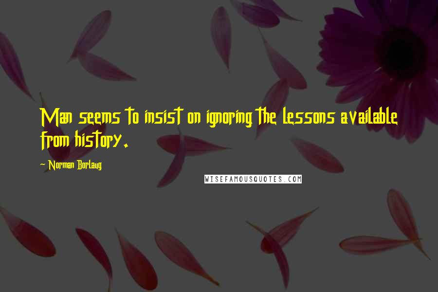 Norman Borlaug Quotes: Man seems to insist on ignoring the lessons available from history.