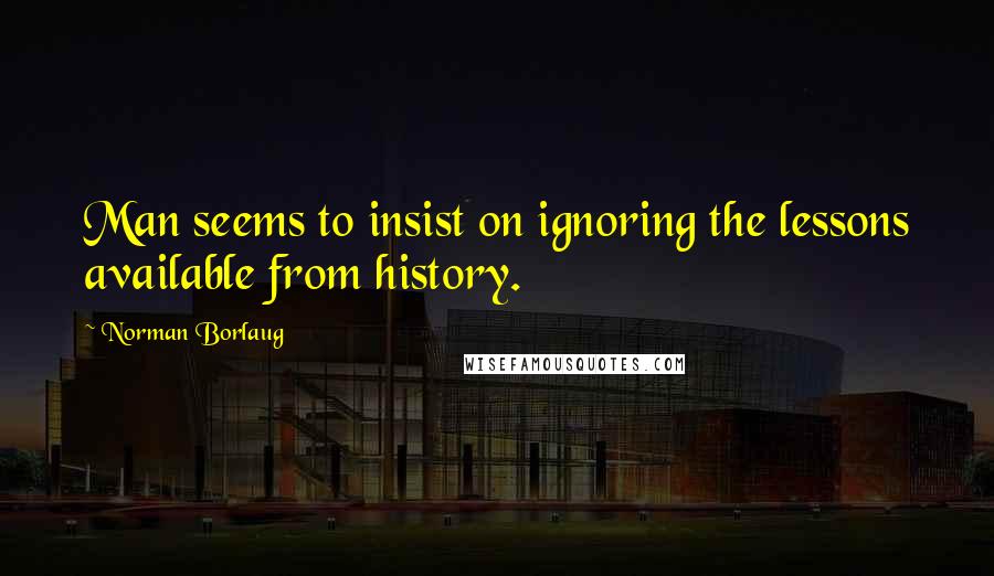 Norman Borlaug Quotes: Man seems to insist on ignoring the lessons available from history.