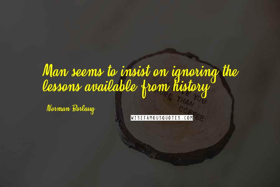 Norman Borlaug Quotes: Man seems to insist on ignoring the lessons available from history.