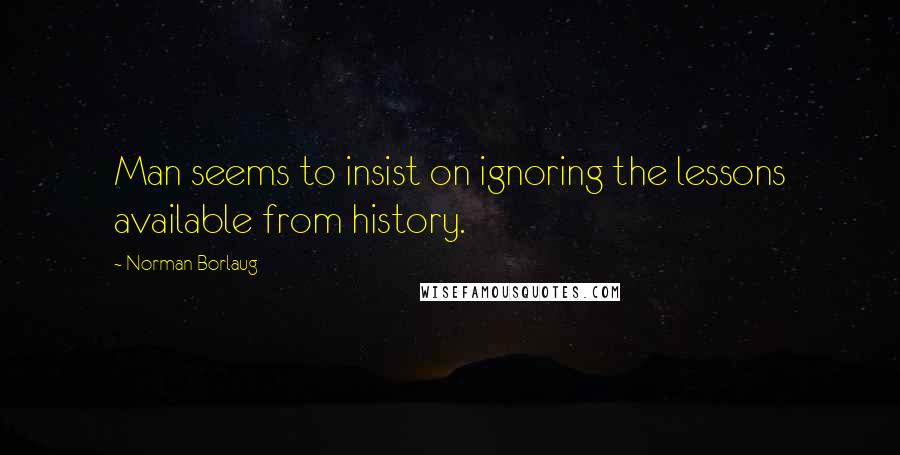 Norman Borlaug Quotes: Man seems to insist on ignoring the lessons available from history.