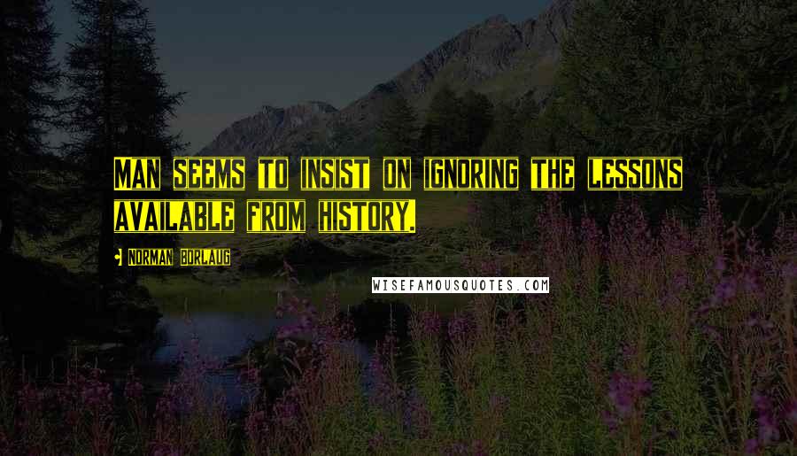 Norman Borlaug Quotes: Man seems to insist on ignoring the lessons available from history.