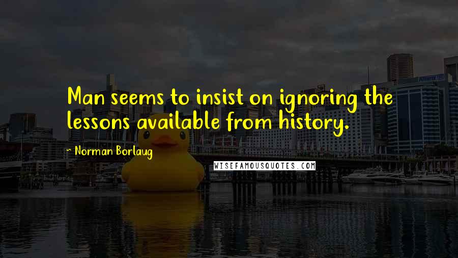 Norman Borlaug Quotes: Man seems to insist on ignoring the lessons available from history.